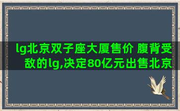 lg北京双子座大厦售价 腹背受敌的lg,决定80亿元出售北京总部双子座大厦